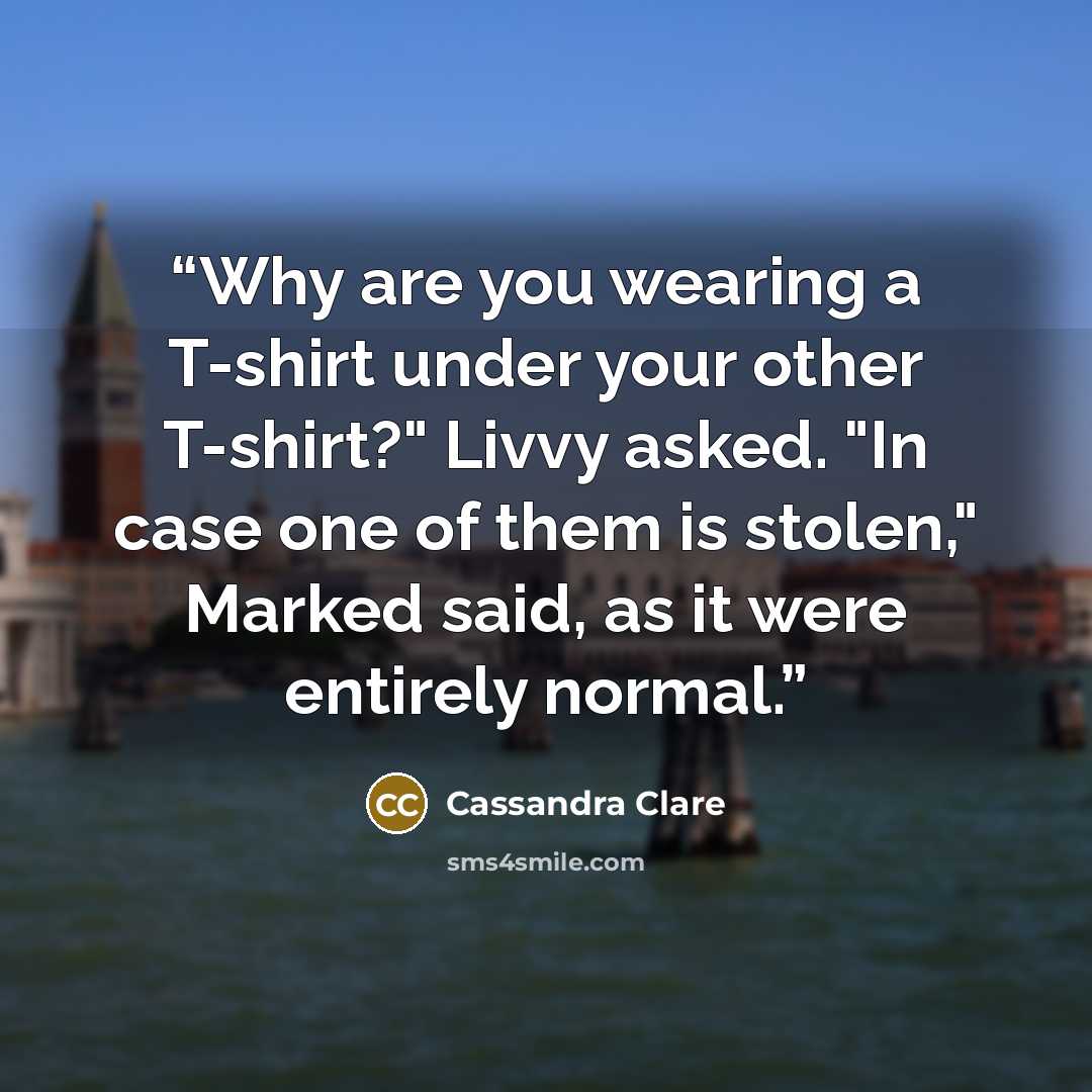 “Why are you wearing a T-shirt under your other T-shirt?" Livvy asked. "In case one of them is stolen," Marked said, as it were entirely normal.” quote by Cassandra Clare