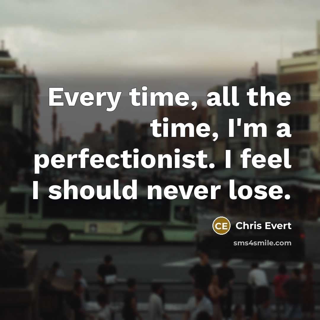 “Every time, all the time, I'm a perfectionist. I feel I should never lose.” quote by Chris Evert