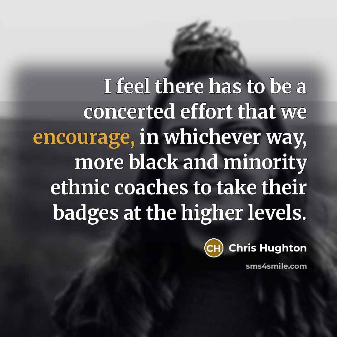 “I feel there has to be a concerted effort that we encourage, in whichever way, more black and minority ethnic coaches to take their badges at the higher levels.” quote by Chris Hughton