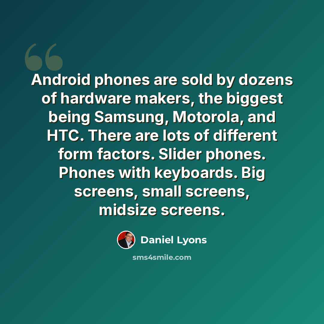 “Android phones are sold by dozens of hardware makers, the biggest being Samsung, Motorola, and HTC. There are lots of different form factors. Slider phones. Phones with keyboards. Big screens, small screens, midsize screens.” quote by Daniel Lyons