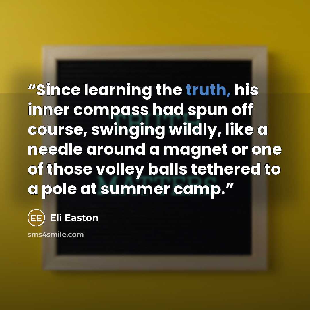“Since learning the truth, his inner compass had spun off course, swinging wildly, like a needle around a magnet or one of those volley balls tethered to a pole at summer camp.” quote by Eli Easton