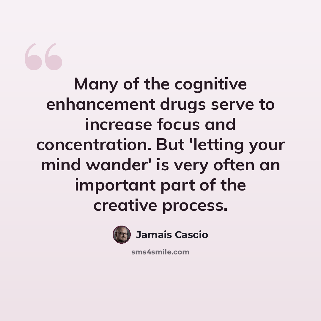 “Many of the cognitive enhancement drugs serve to increase focus and concentration. But 'letting your mind wander' is very often an important part of the creative process.” quote by Jamais Cascio