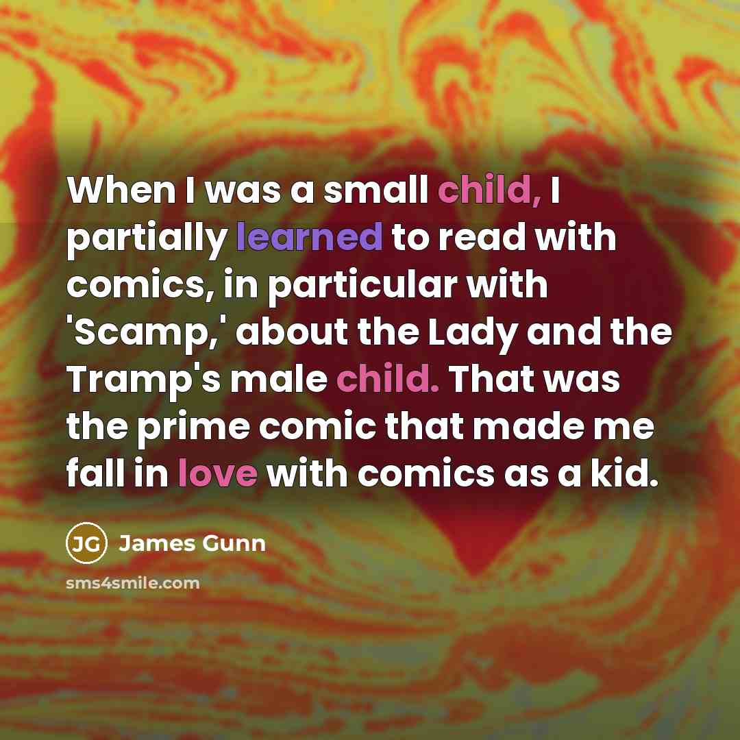 “When I was a small child, I partially learned to read with comics, in particular with 'Scamp,' about the Lady and the Tramp's male child. That was the prime comic that made me fall in love with comics as a kid.” quote by James Gunn