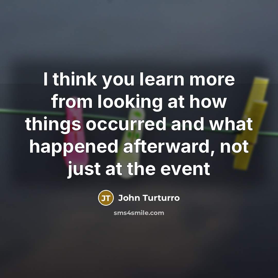 “I think you learn more from looking at how things occurred and what happened afterward, not just at the event” quote by John Turturro