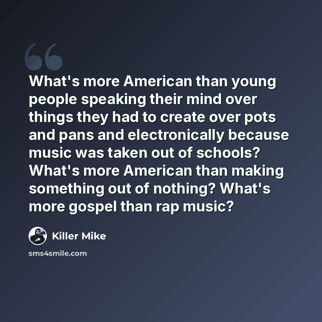 “What's more American than young people speaking their mind over things they had to create over pots and pans and electronically because music was taken out of schools? What's more American than making something out of nothing? What's more gospel than rap music?” quote by Killer Mike
