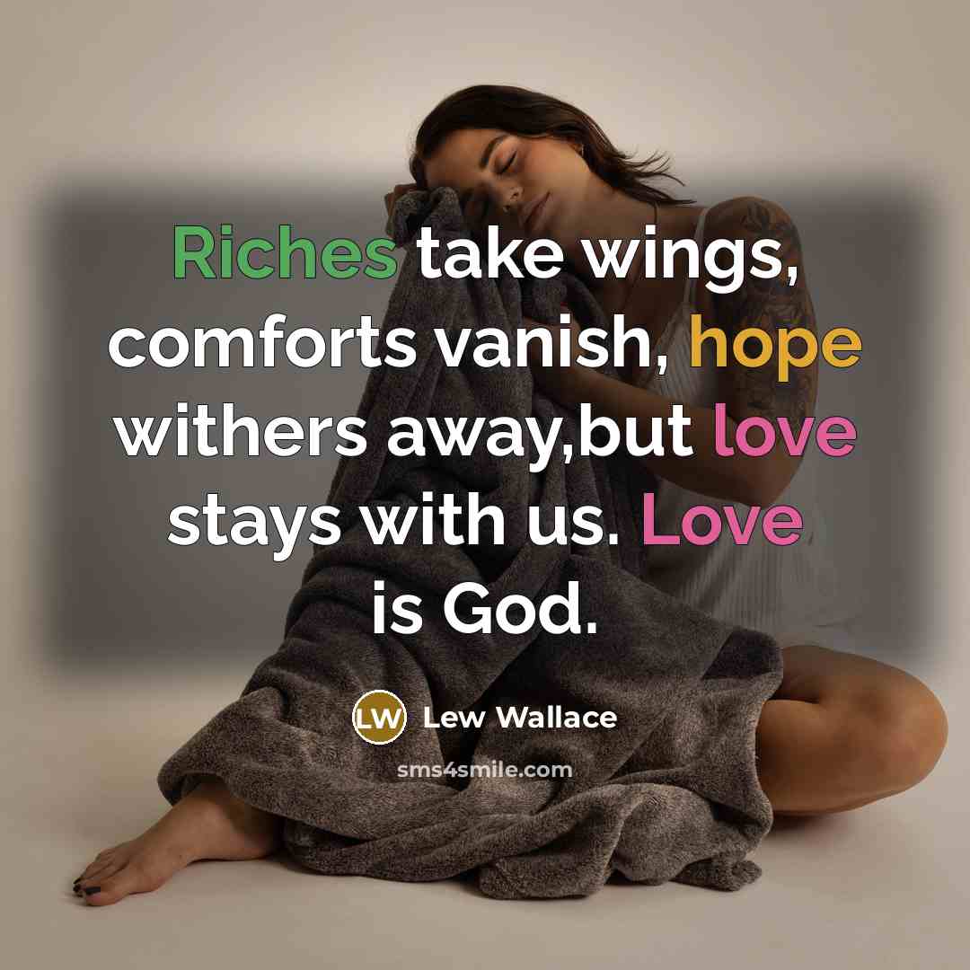 “Riches take wings, comforts vanish, hope withers away,but love stays with us. Love is God.” quote by Lew Wallace