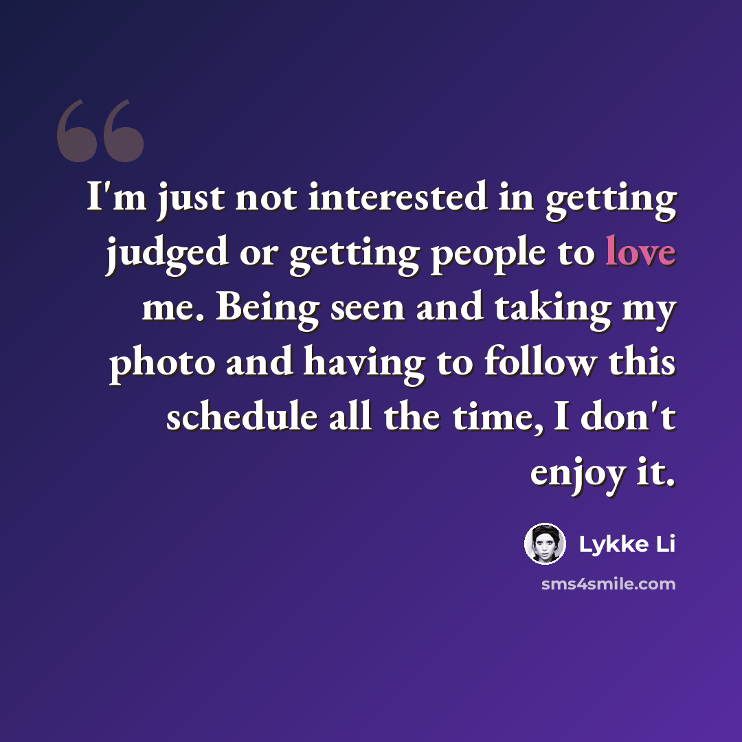 “I'm just not interested in getting judged or getting people to love me. Being seen and taking my photo and having to follow this schedule all the time, I don't enjoy it.” quote by Lykke Li