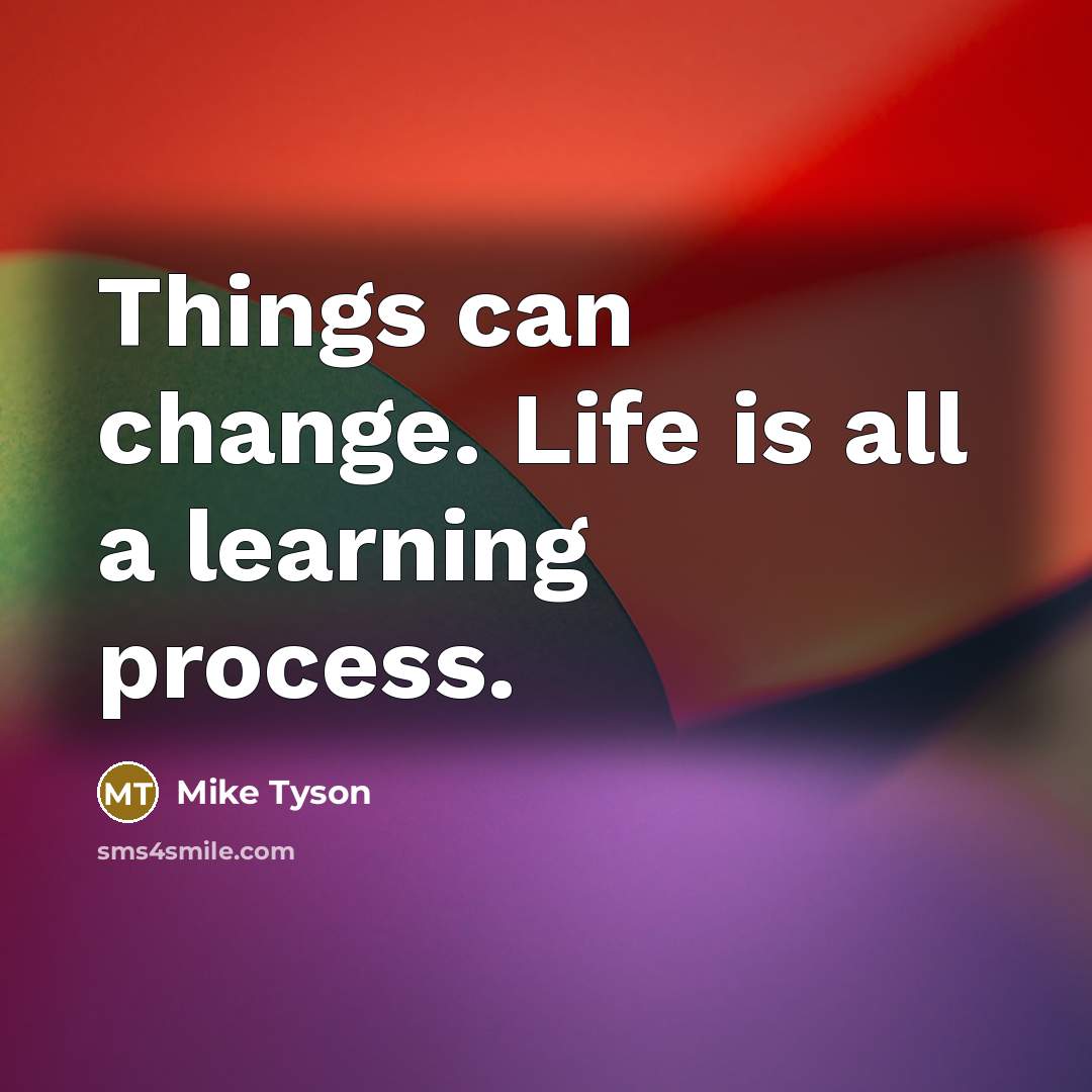 “Things can change. Life is all a learning process.” quote by Mike Tyson