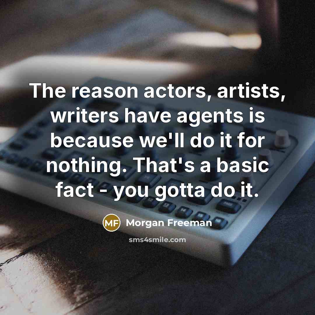 “The reason actors, artists, writers have agents is because we'll do it for nothing. That's a basic fact - you gotta do it.” quote by Morgan Freeman