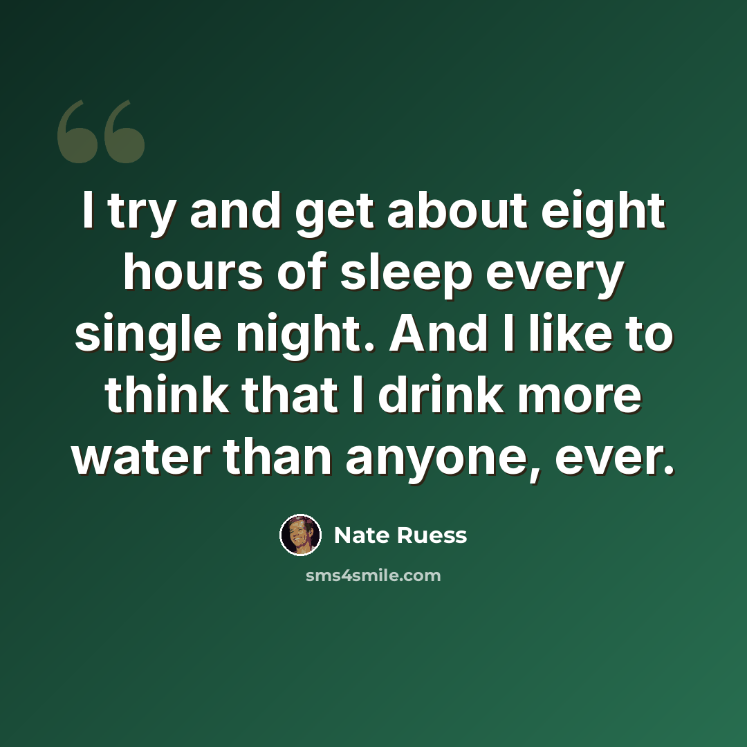 “I try and get about eight hours of sleep every single night. And I like to think that I drink more water than anyone, ever.” quote by Nate Ruess