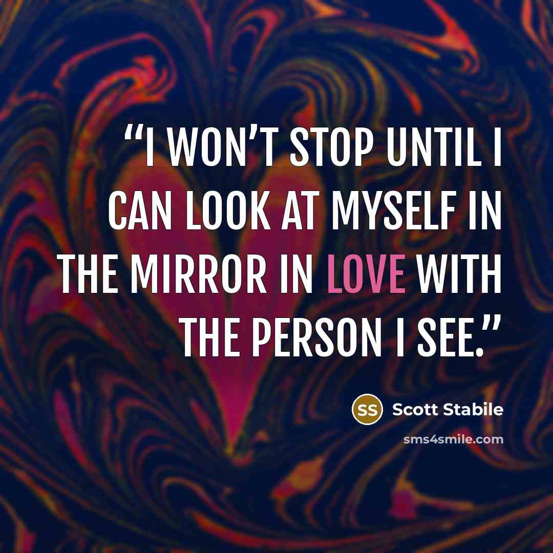 “I won’t stop until I can look at myself in the mirror in love with the person I see.” quote by Scott Stabile