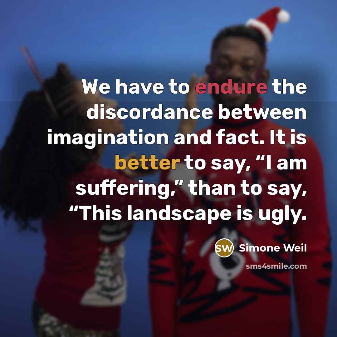 “We have to endure the discordance between imagination and fact. It is better to say, “I am suffering,” than to say, “This landscape is ugly.” quote by Simone Weil