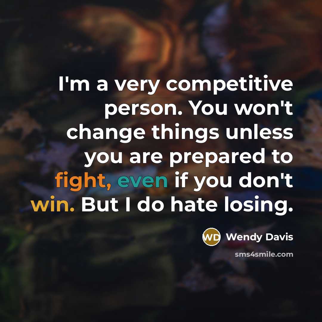 “I'm a very competitive person. You won't change things unless you are prepared to fight, even if you don't win. But I do hate losing.” quote by Wendy Davis