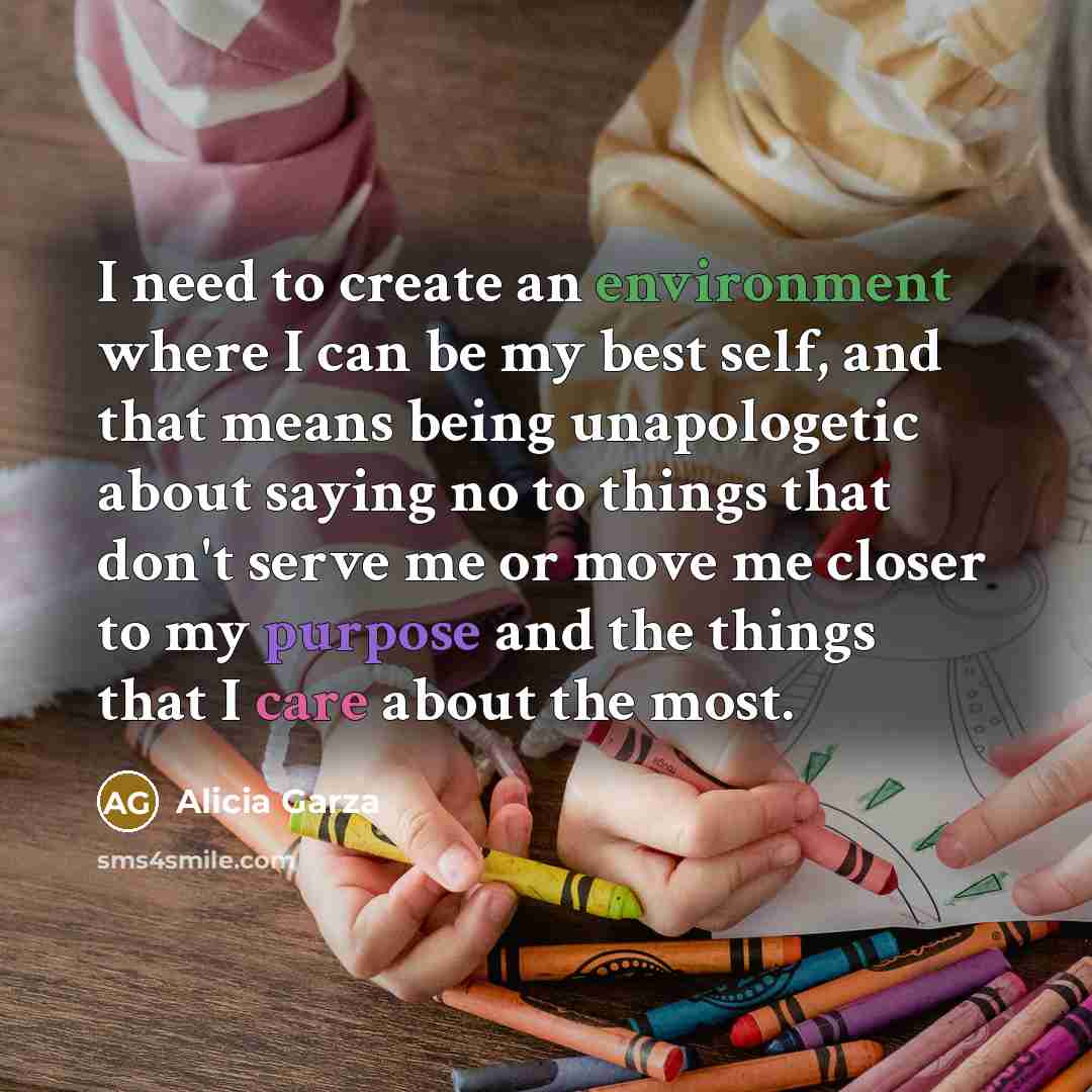 “I need to create an environment where I can be my best self, and that means being unapologetic about saying no to things that don't serve me or move me closer to my purpose and the things that I care about the most.” quote by Alicia Garza