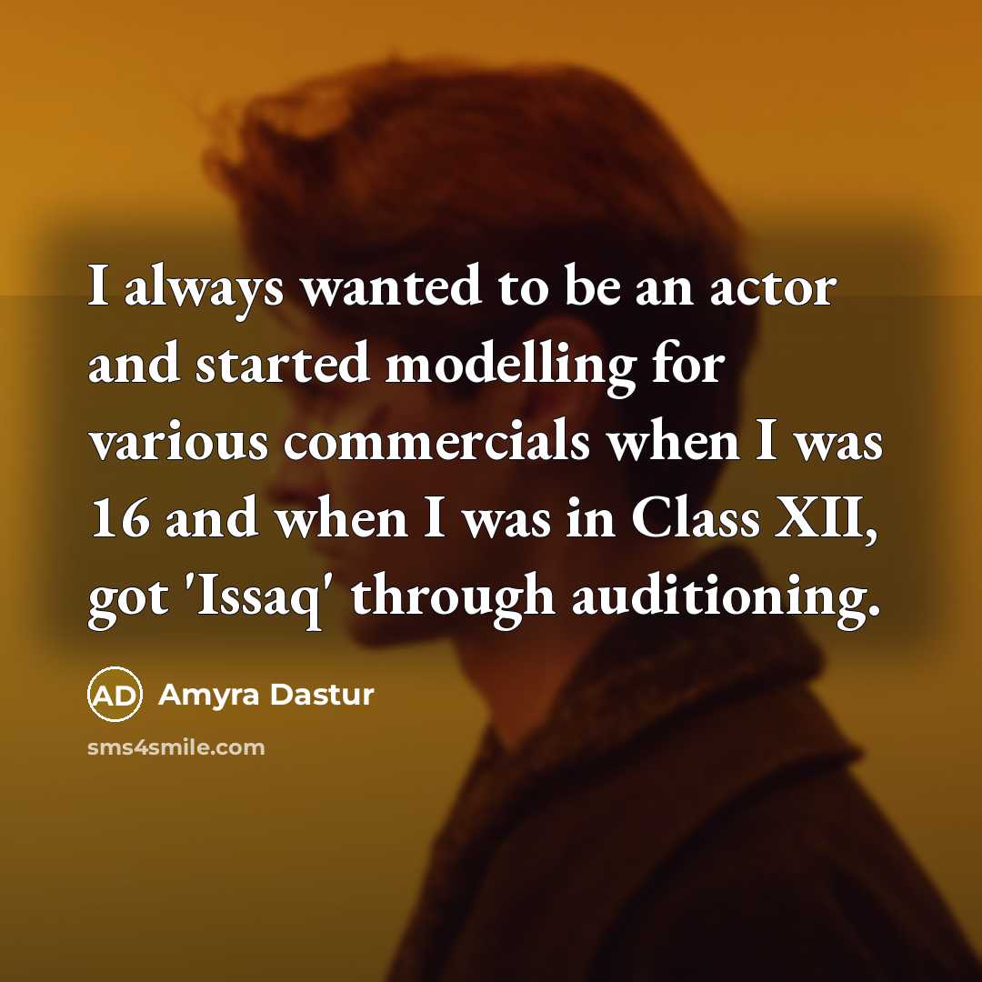“I always wanted to be an actor and started modelling for various commercials when I was 16 and when I was in Class XII, got 'Issaq' through auditioning.” quote by Amyra Dastur