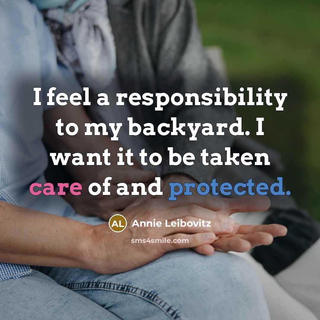 “I feel a responsibility to my backyard. I want it to be taken care of and protected.” quote by Annie Leibovitz