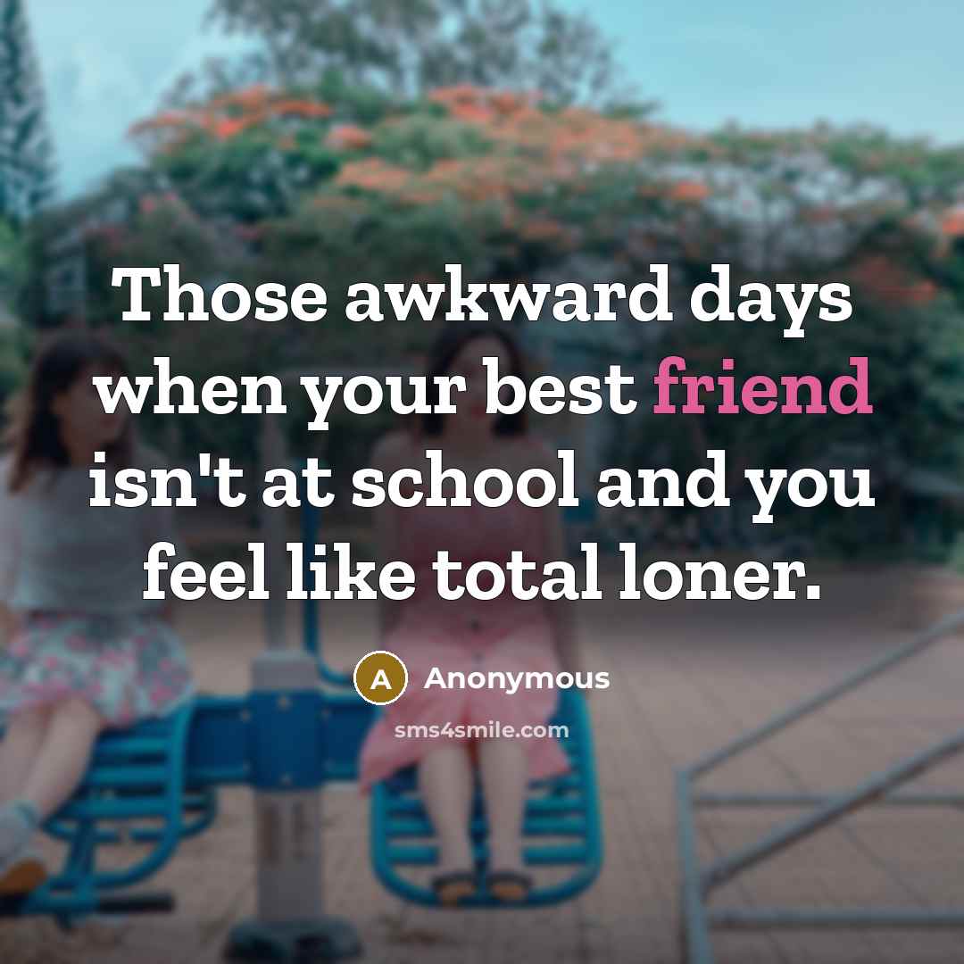 “Those awkward days when your best friend isn't at school and you feel like total loner.” quote by Anonymous