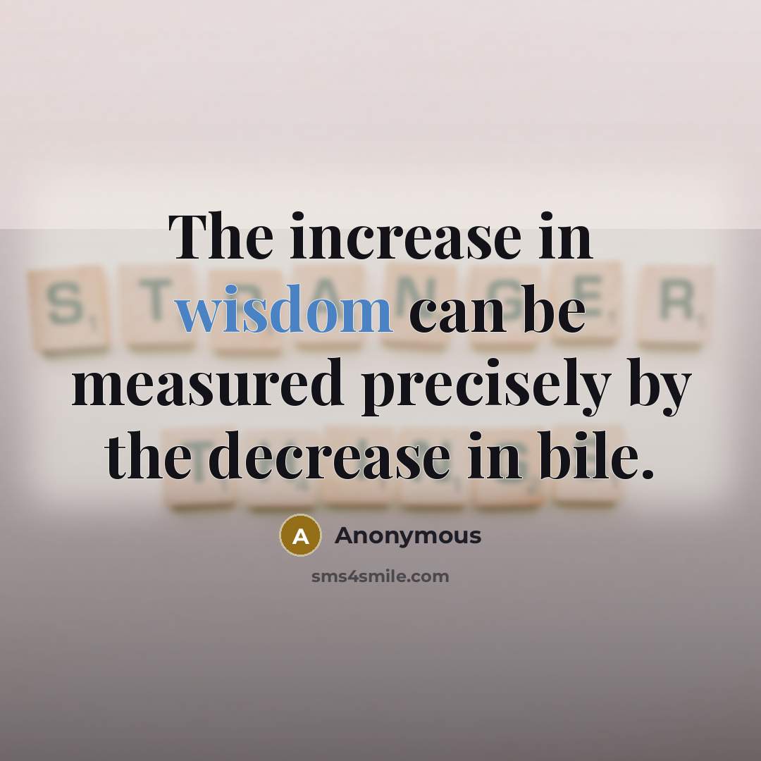 “The increase in wisdom can be measured precisely by the decrease in bile.” quote by Anonymous