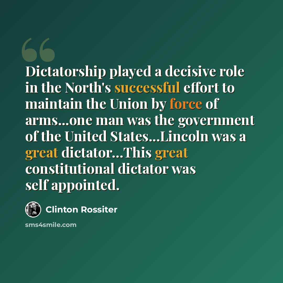 “Dictatorship played a decisive role in the North's successful effort to maintain the Union by force of arms...one man was the government of the United States...Lincoln was a great dictator…This great constitutional dictator was self appointed.” quote by Clinton Rossiter