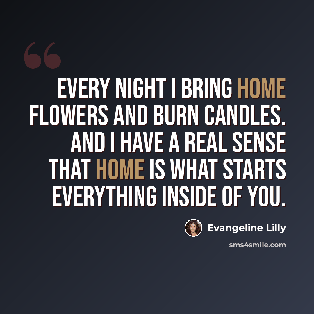 “Every night I bring home flowers and burn candles. And I have a real sense that home is what starts everything inside of you.” quote by Evangeline Lilly