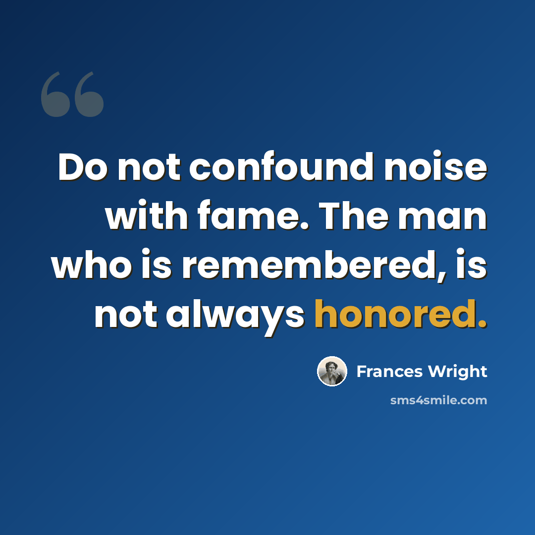 “Do not confound noise with fame. The man who is remembered, is not always honored.” quote by Frances Wright