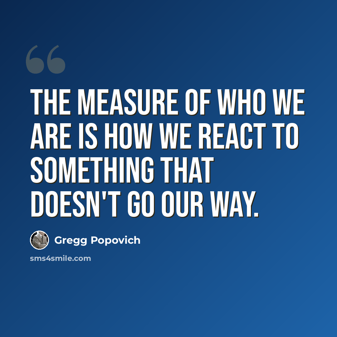 “The measure of who we are is how we react to something that doesn't go our way.” quote by Gregg Popovich
