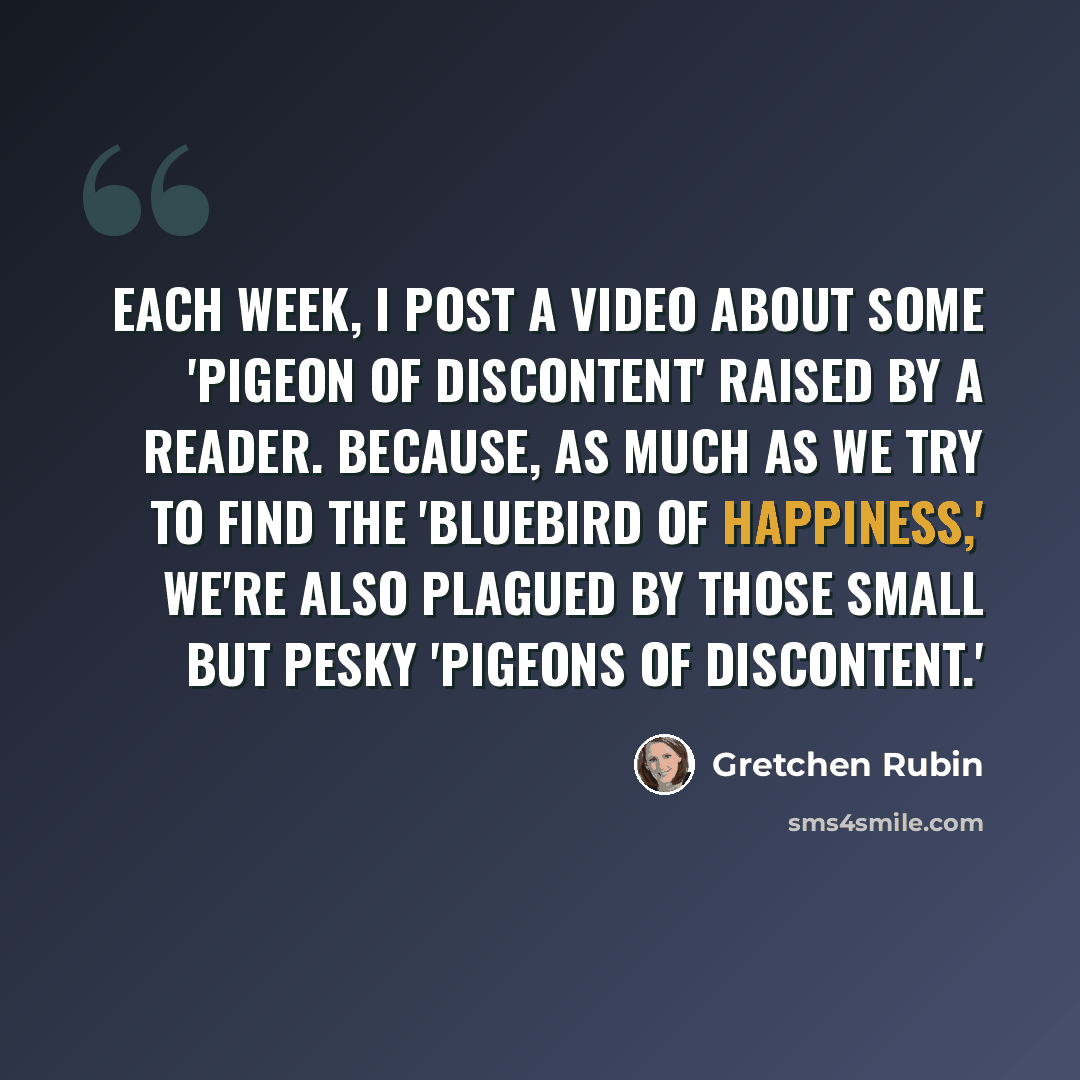 “Each week, I post a video about some 'Pigeon of Discontent' raised by a reader. Because, as much as we try to find the 'Bluebird of Happiness,' we're also plagued by those small but pesky 'Pigeons of Discontent.'” quote by Gretchen Rubin
