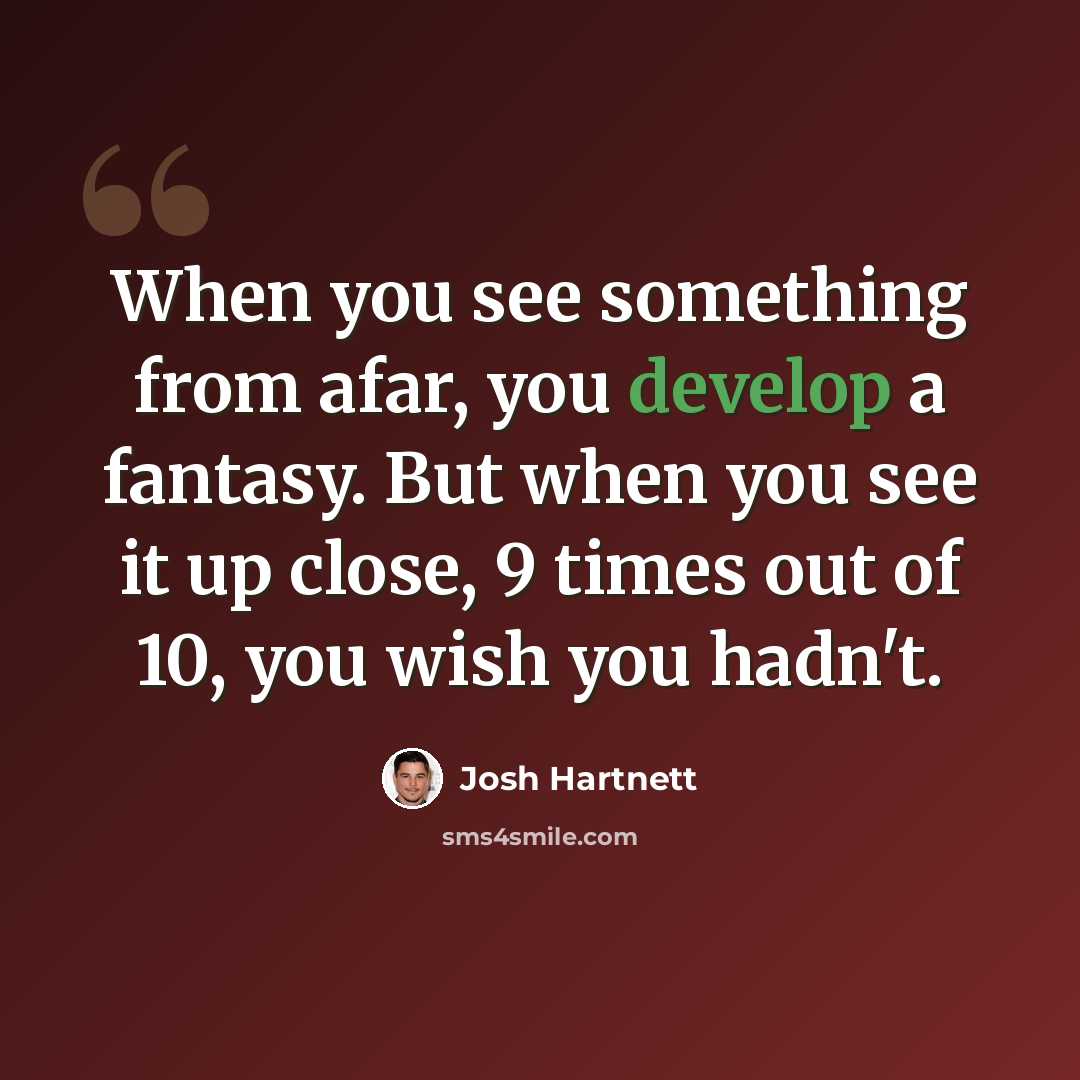 “When you see something from afar, you develop a fantasy. But when you see it up close, 9 times out of 10, you wish you hadn't.” quote by Josh Hartnett