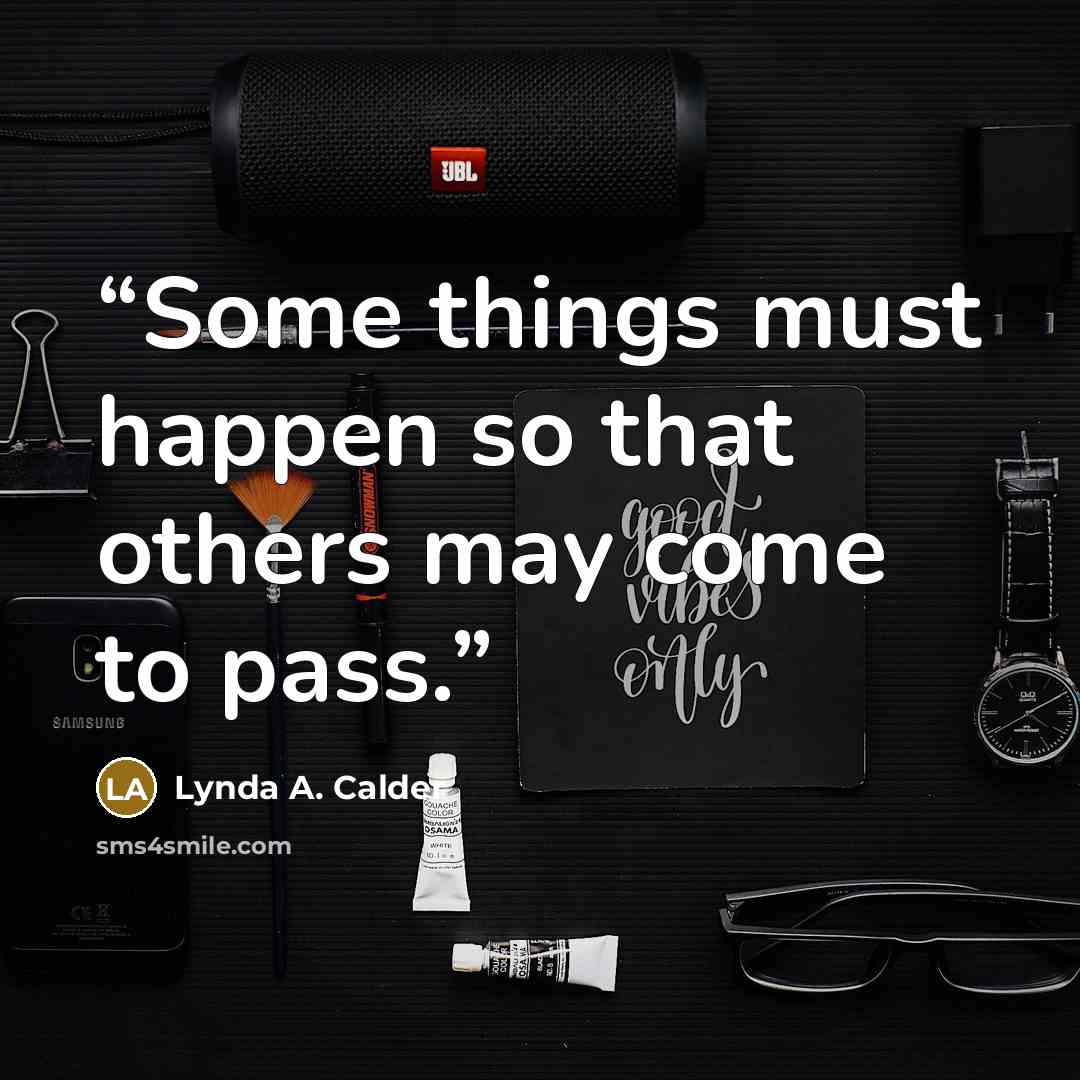 “Some things must happen so that others may come to pass.” quote by Lynda A. Calder