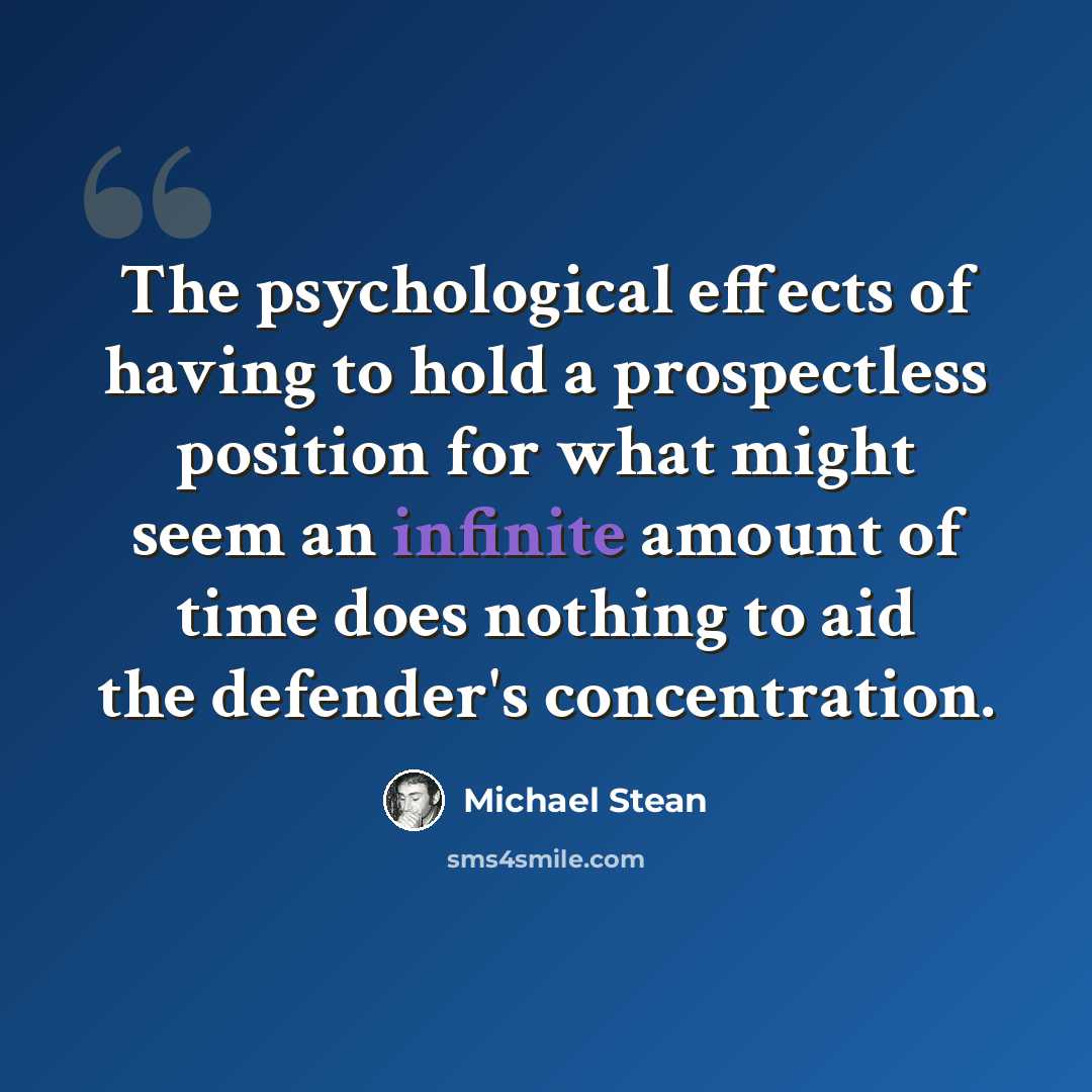 “The psychological effects of having to hold a prospectless position for what might seem an infinite amount of time does nothing to aid the defender's concentration.” quote by Michael Stean