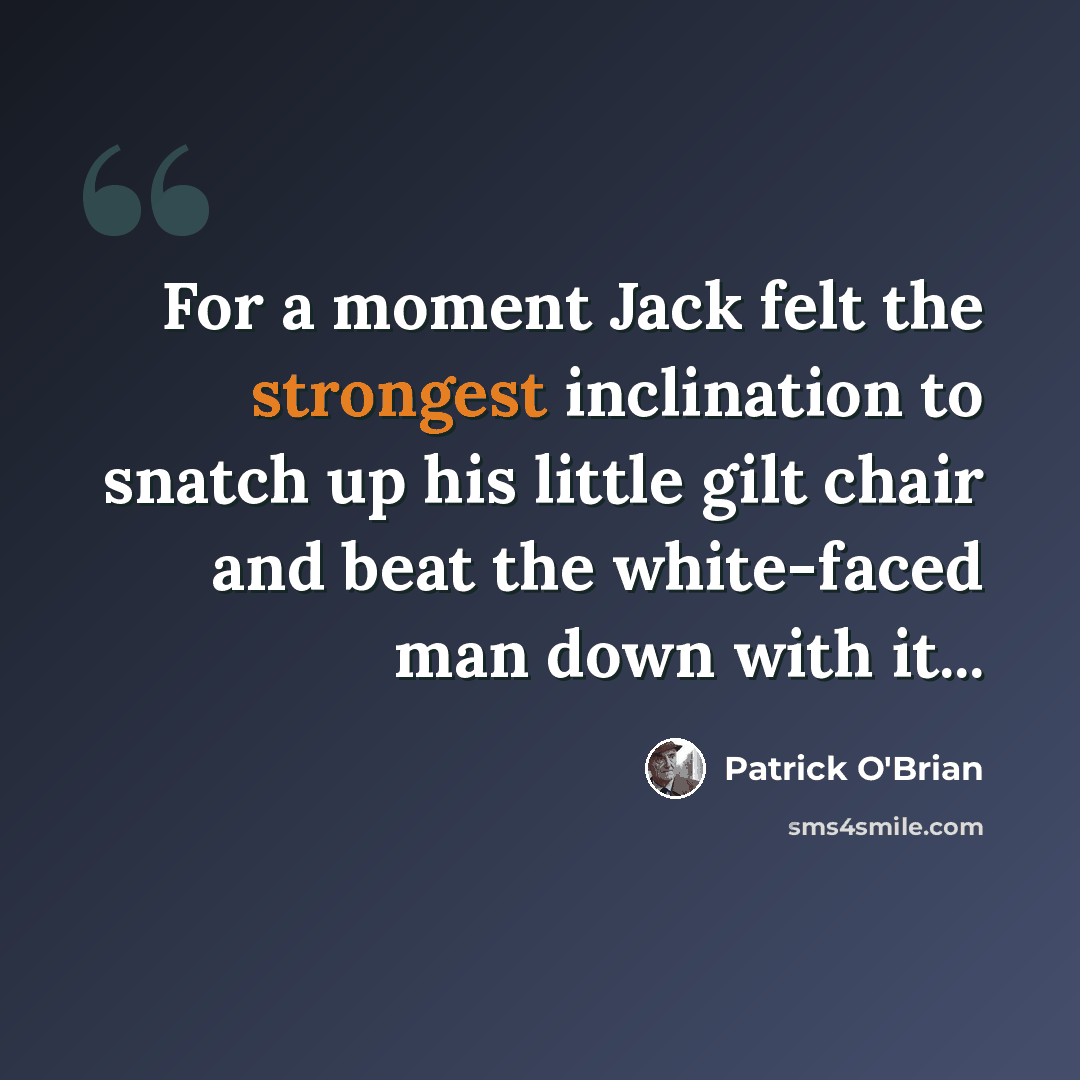 “For a moment Jack felt the strongest inclination to snatch up his little gilt chair and beat the white-faced man down with it...” quote by Patrick O'Brian