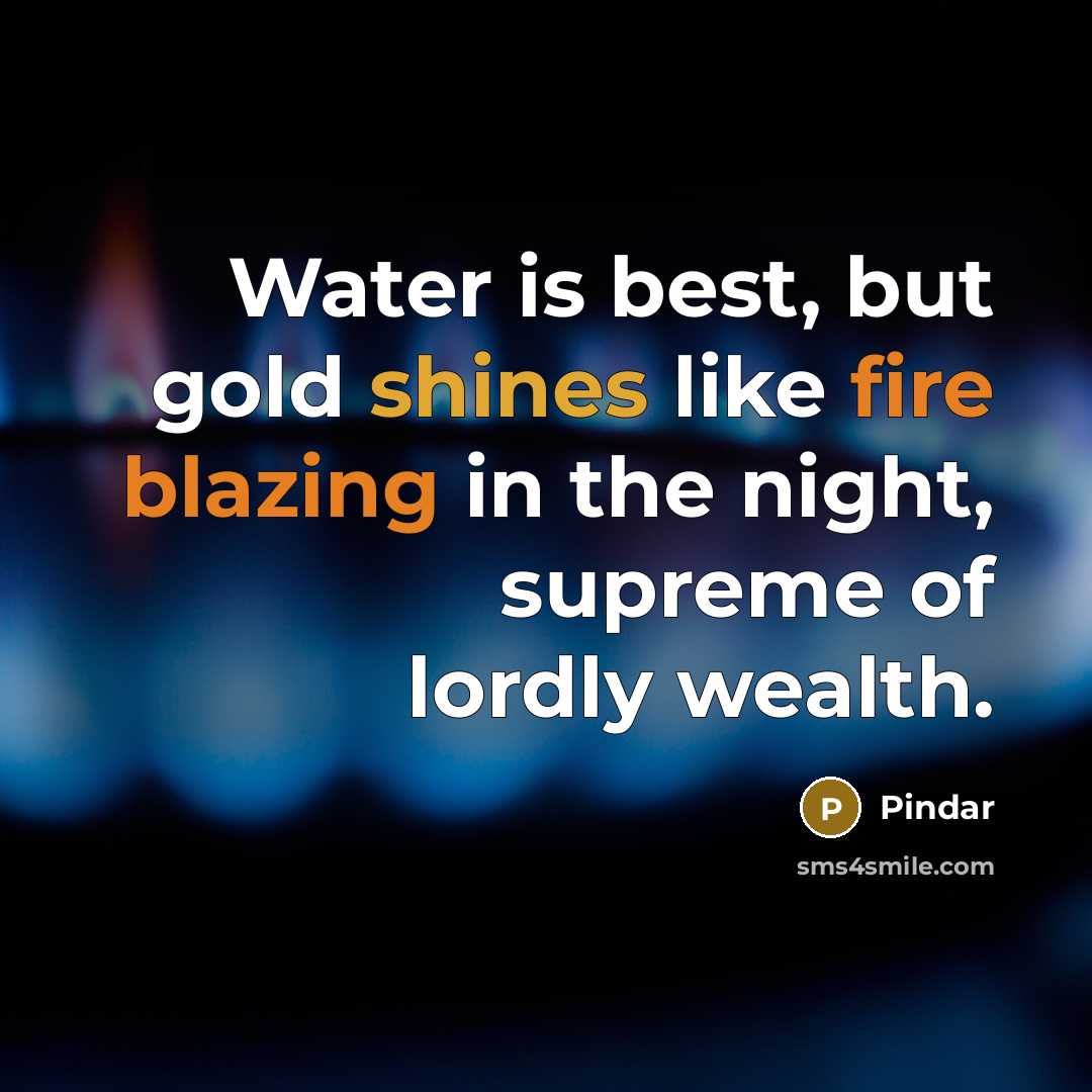 “Water is best, but gold shines like fire blazing in the night, supreme of lordly wealth.” quote by Pindar