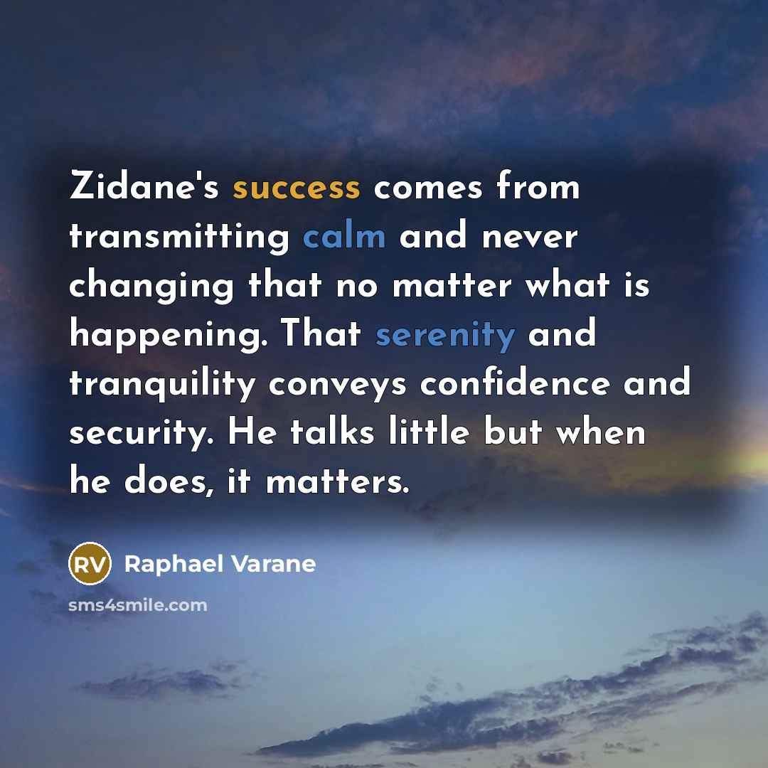 “Zidane's success comes from transmitting calm and never changing that no matter what is happening. That serenity and tranquility conveys confidence and security. He talks little but when he does, it matters.” quote by Raphael Varane
