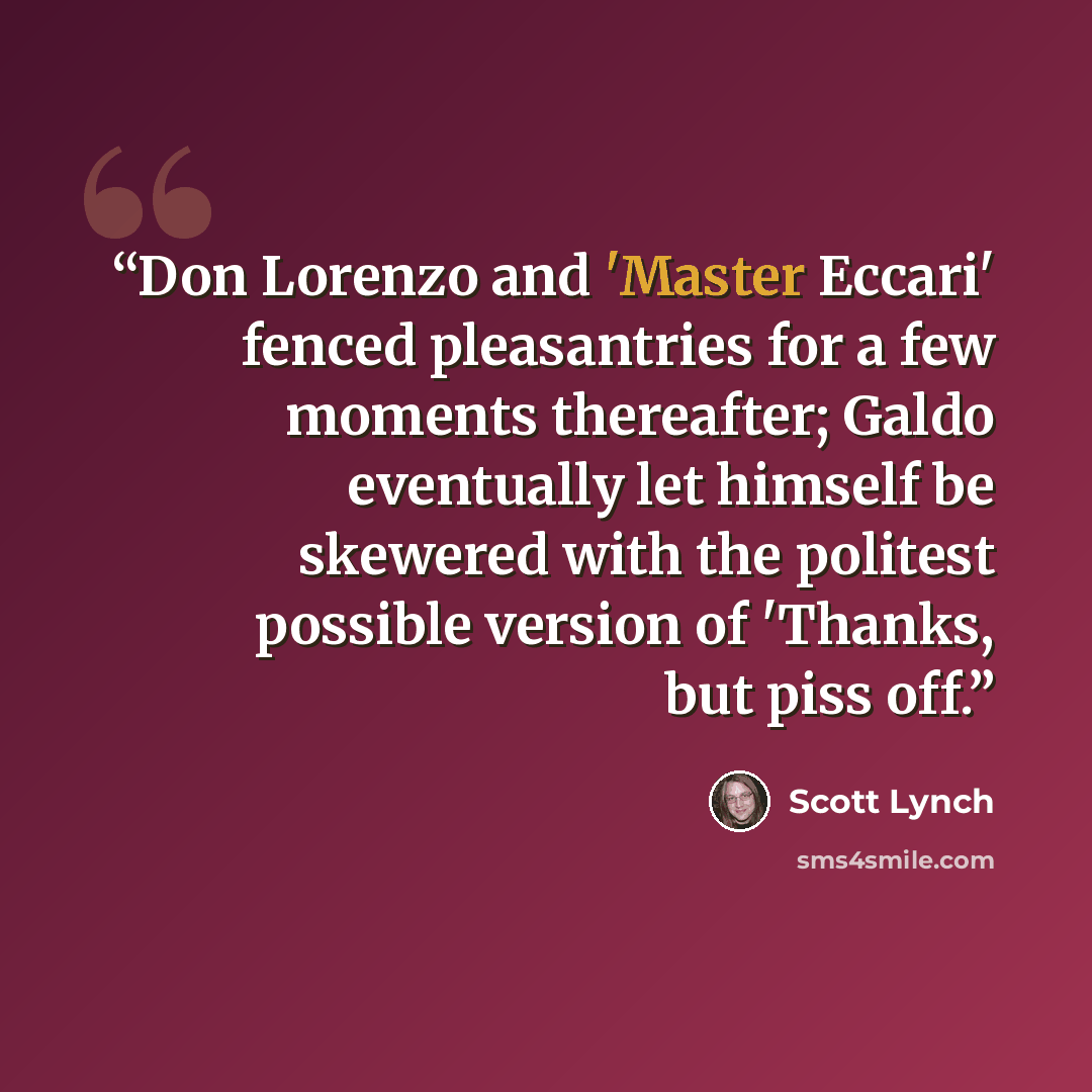 “Don Lorenzo and 'Master Eccari' fenced pleasantries for a few moments thereafter; Galdo eventually let himself be skewered with the politest possible version of 'Thanks, but piss off.” quote by Scott Lynch