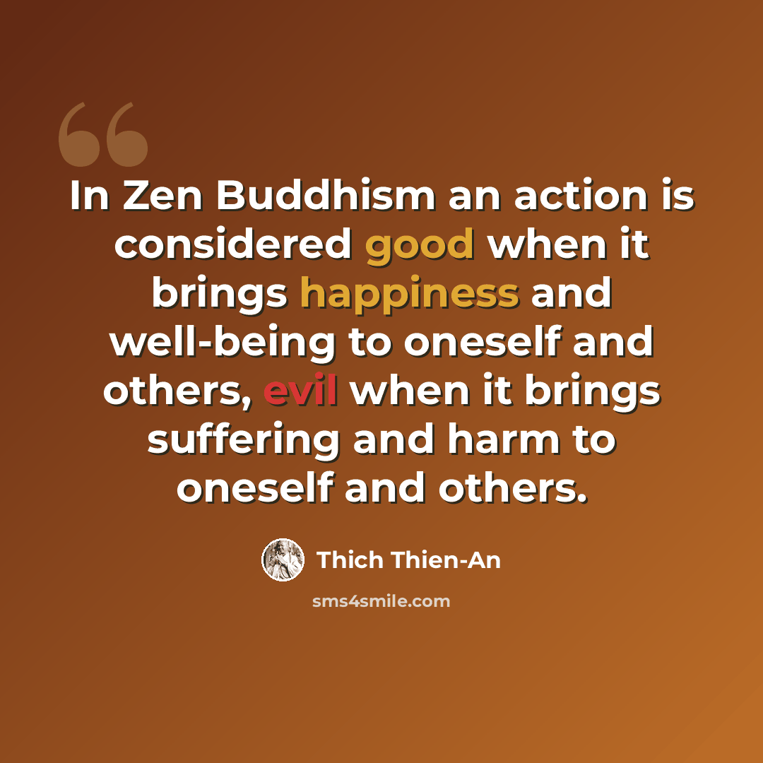 “In Zen Buddhism an action is considered good when it brings happiness and well-being to oneself and others, evil when it brings suffering and harm to oneself and others.” quote by Thich Thien-An