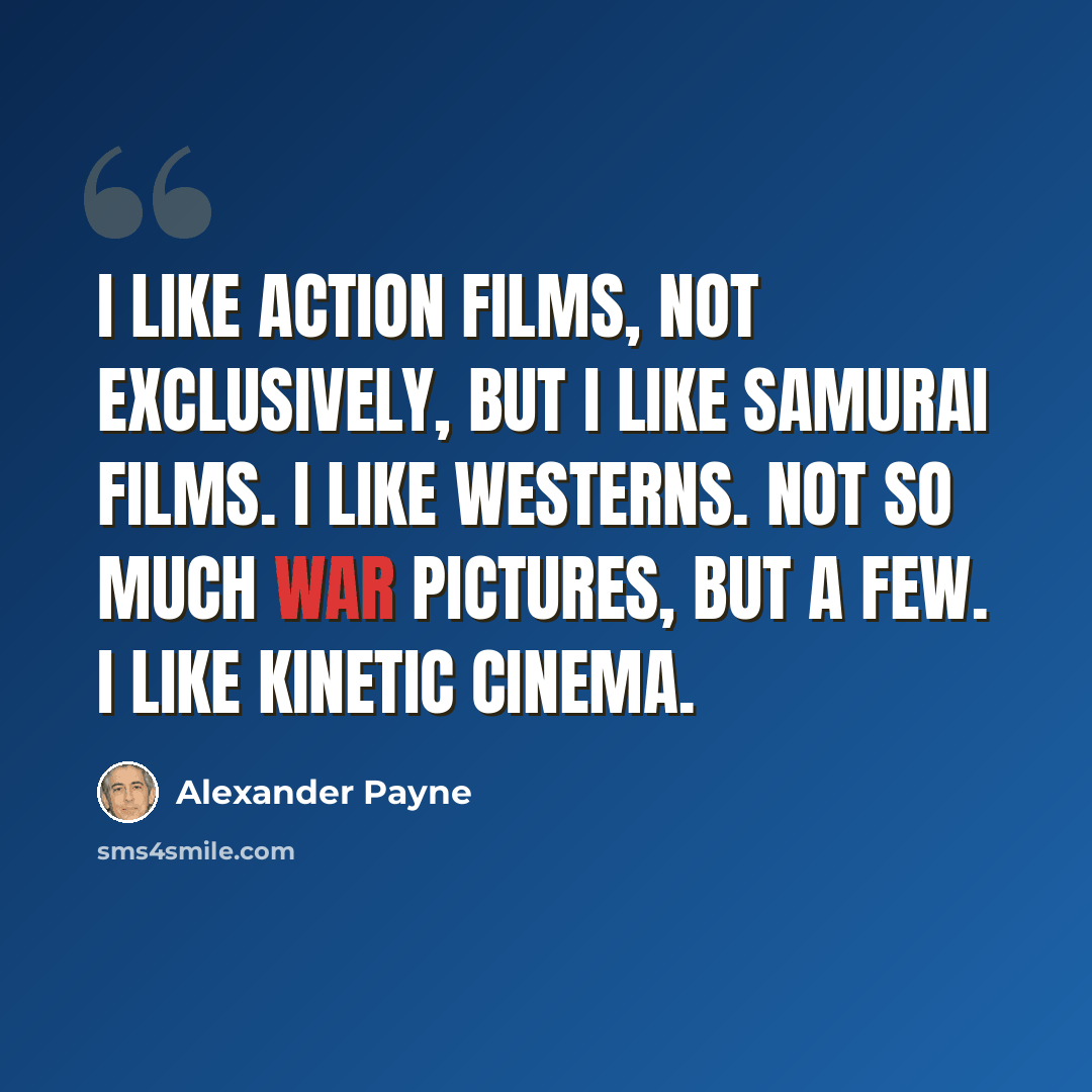 “I like action films, not exclusively, but I like Samurai films. I like Westerns. Not so much war pictures, but a few. I like kinetic cinema.” quote by Alexander Payne