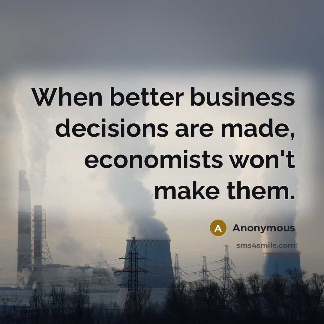 “When better business decisions are made, economists won't make them.” quote by Anonymous