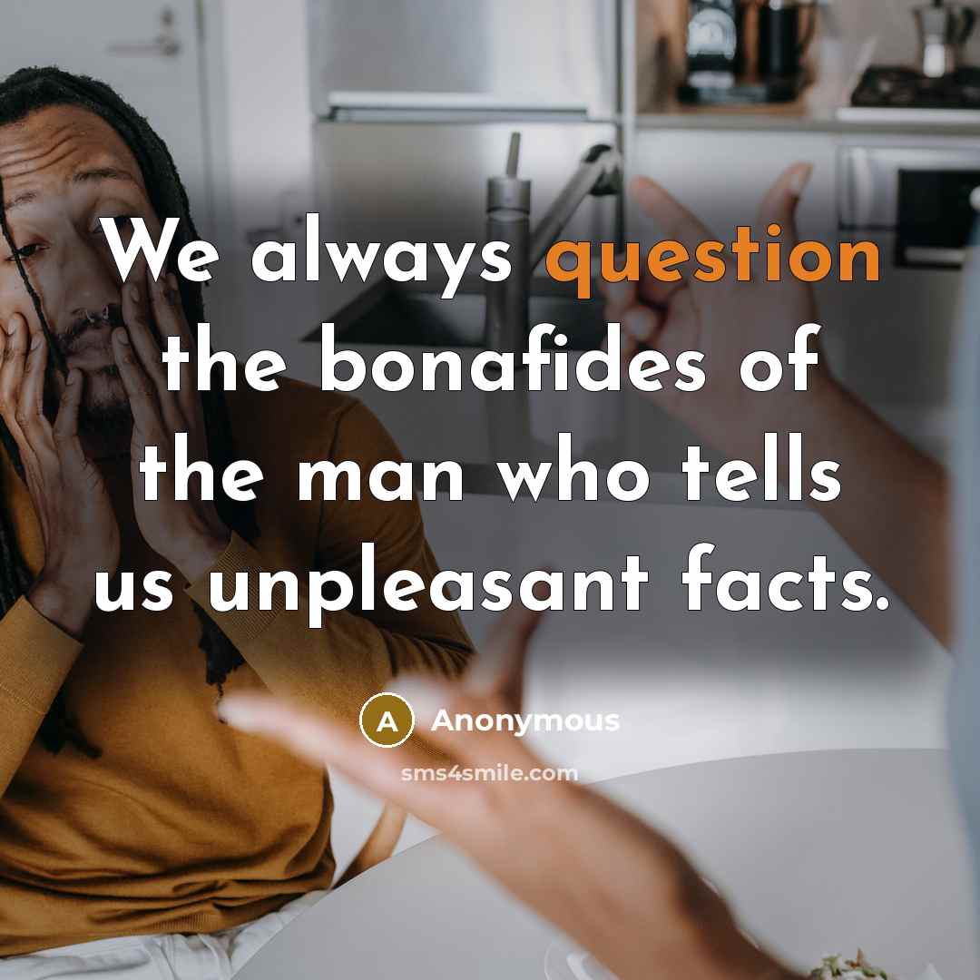 “We always question the bonafides of the man who tells us unpleasant facts.” quote by Anonymous