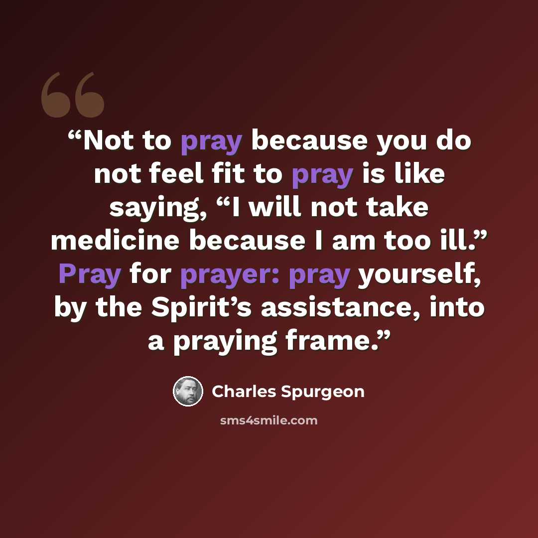 “Not to pray because you do not feel fit to pray is like saying, “I will not take medicine because I am too ill.” Pray for prayer: pray yourself, by the Spirit’s assistance, into a praying frame.” quote by Charles Spurgeon