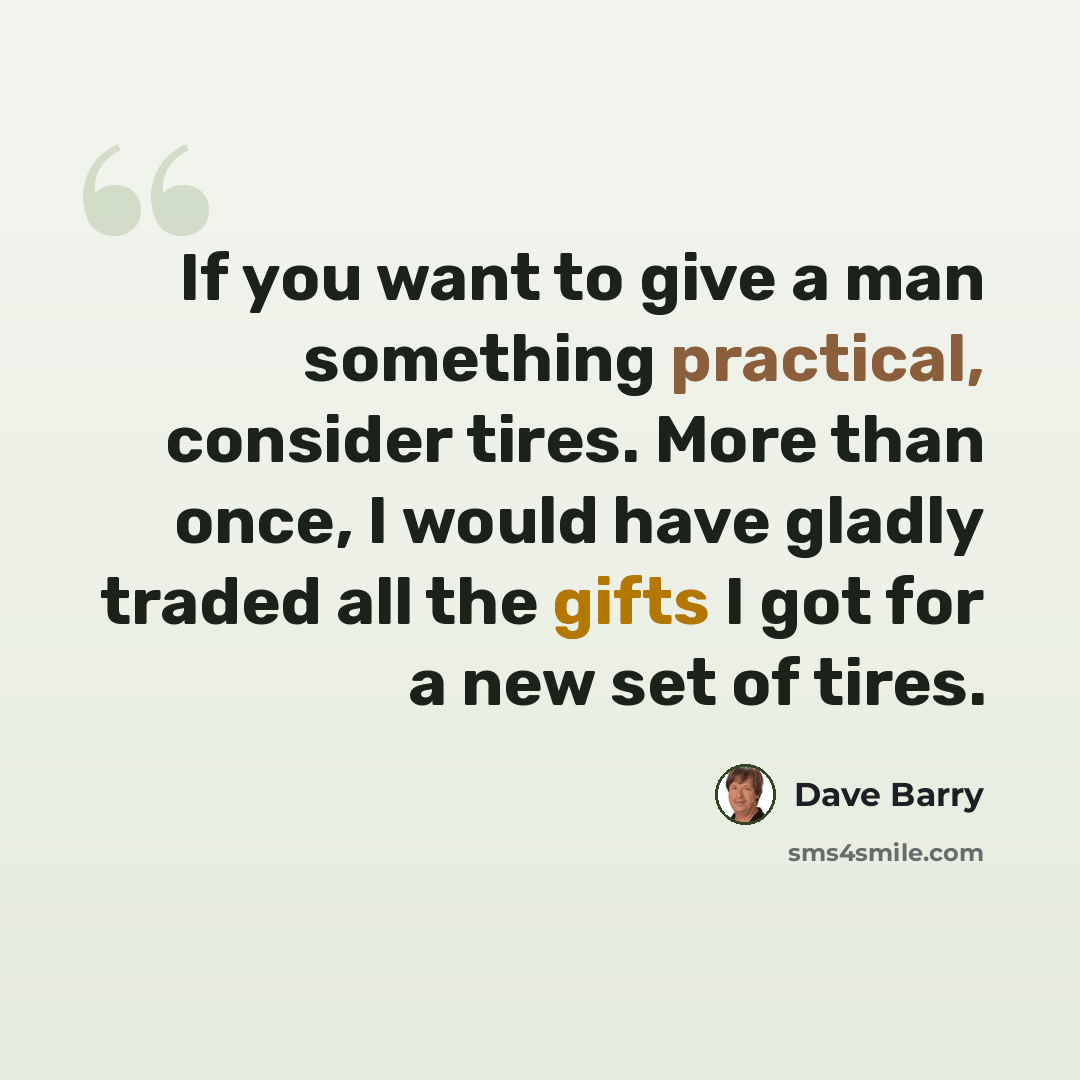 “If you want to give a man something practical, consider tires. More than once, I would have gladly traded all the gifts I got for a new set of tires.” quote by Dave Barry