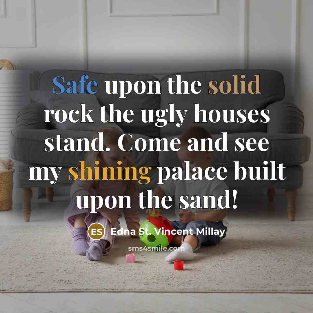 “Safe upon the solid rock the ugly houses stand. Come and see my shining palace built upon the sand!” quote by Edna St. Vincent Millay