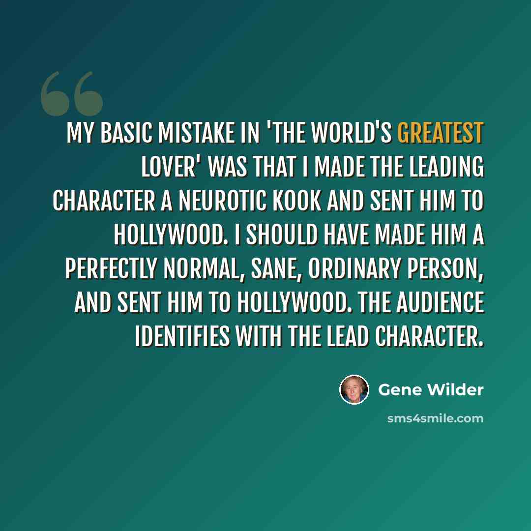 “My basic mistake in 'The World's Greatest Lover' was that I made the leading character a neurotic kook and sent him to Hollywood. I should have made him a perfectly normal, sane, ordinary person, and sent him to Hollywood. The audience identifies with the lead character.” quote by Gene Wilder