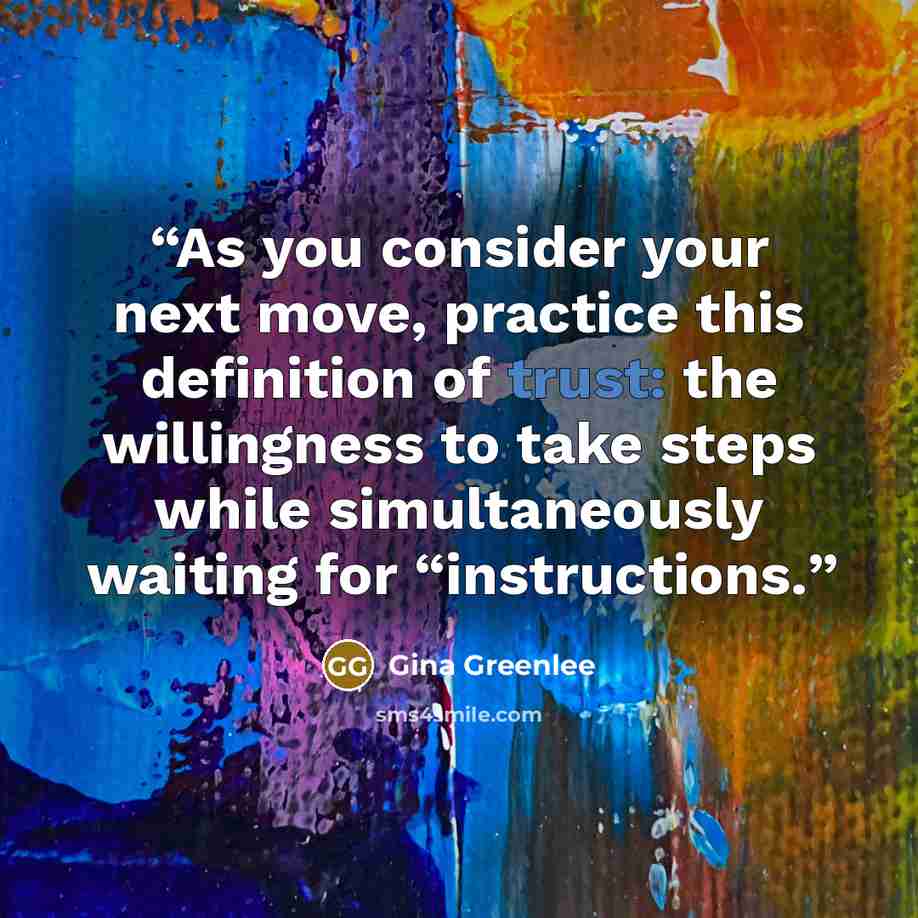 “As you consider your next move, practice this definition of trust: the willingness to take steps while simultaneously waiting for “instructions.” quote by Gina Greenlee