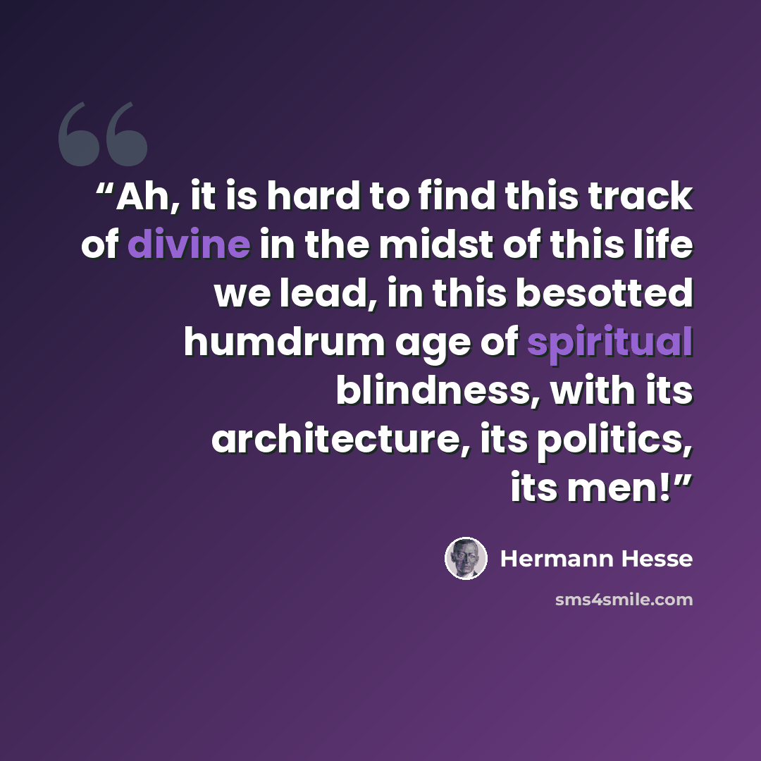 “Ah, it is hard to find this track of divine in the midst of this life we lead, in this besotted humdrum age of spiritual blindness, with its architecture, its politics, its men!” quote by Hermann Hesse