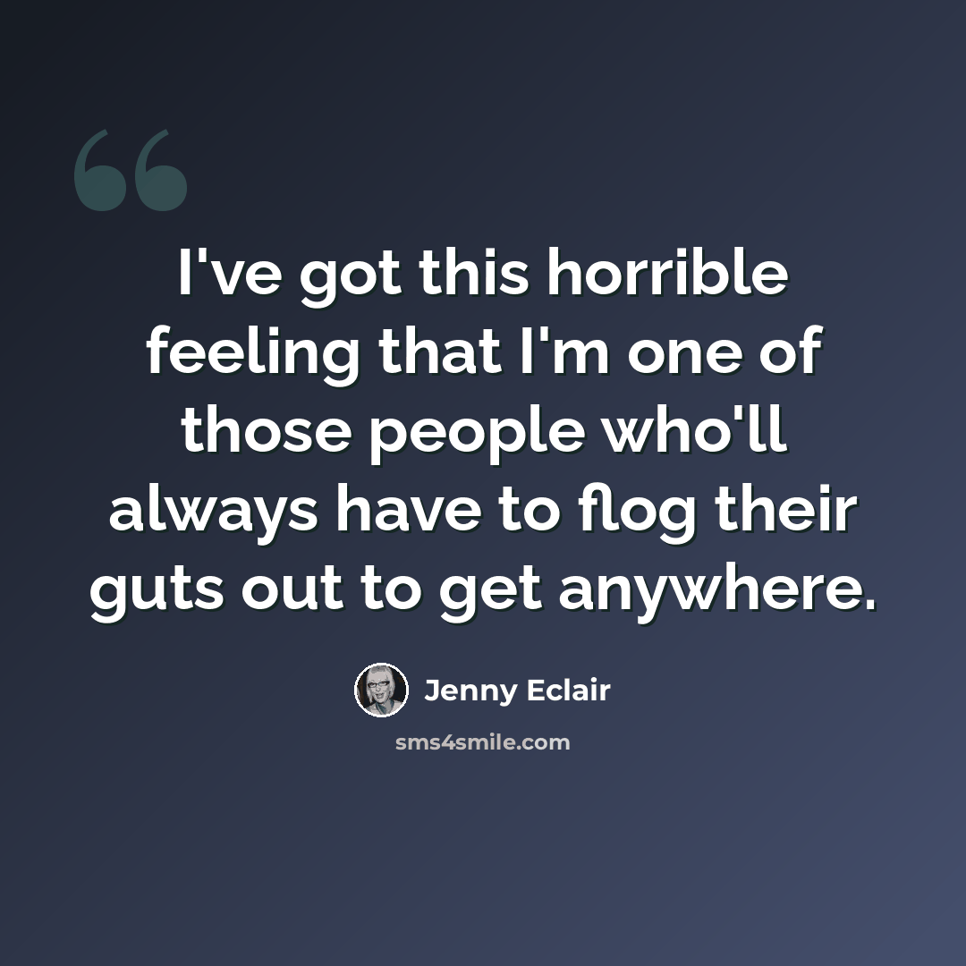 “I've got this horrible feeling that I'm one of those people who'll always have to flog their guts out to get anywhere.” quote by Jenny Eclair