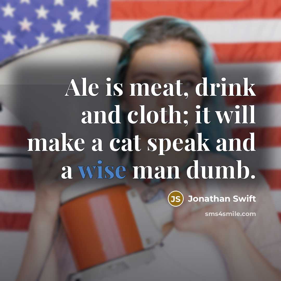 “Ale is meat, drink and cloth; it will make a cat speak and a wise man dumb.” quote by Jonathan Swift