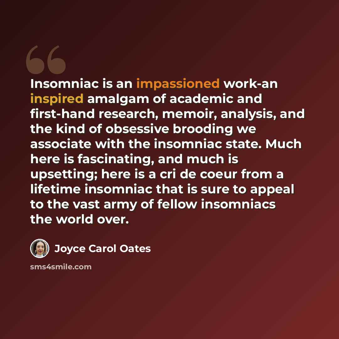 “Insomniac is an impassioned work-an inspired amalgam of academic and first-hand research, memoir, analysis, and the kind of obsessive brooding we associate with the insomniac state. Much here is fascinating, and much is upsetting; here is a cri de coeur from a lifetime insomniac that is sure to…” quote by Joyce Carol Oates