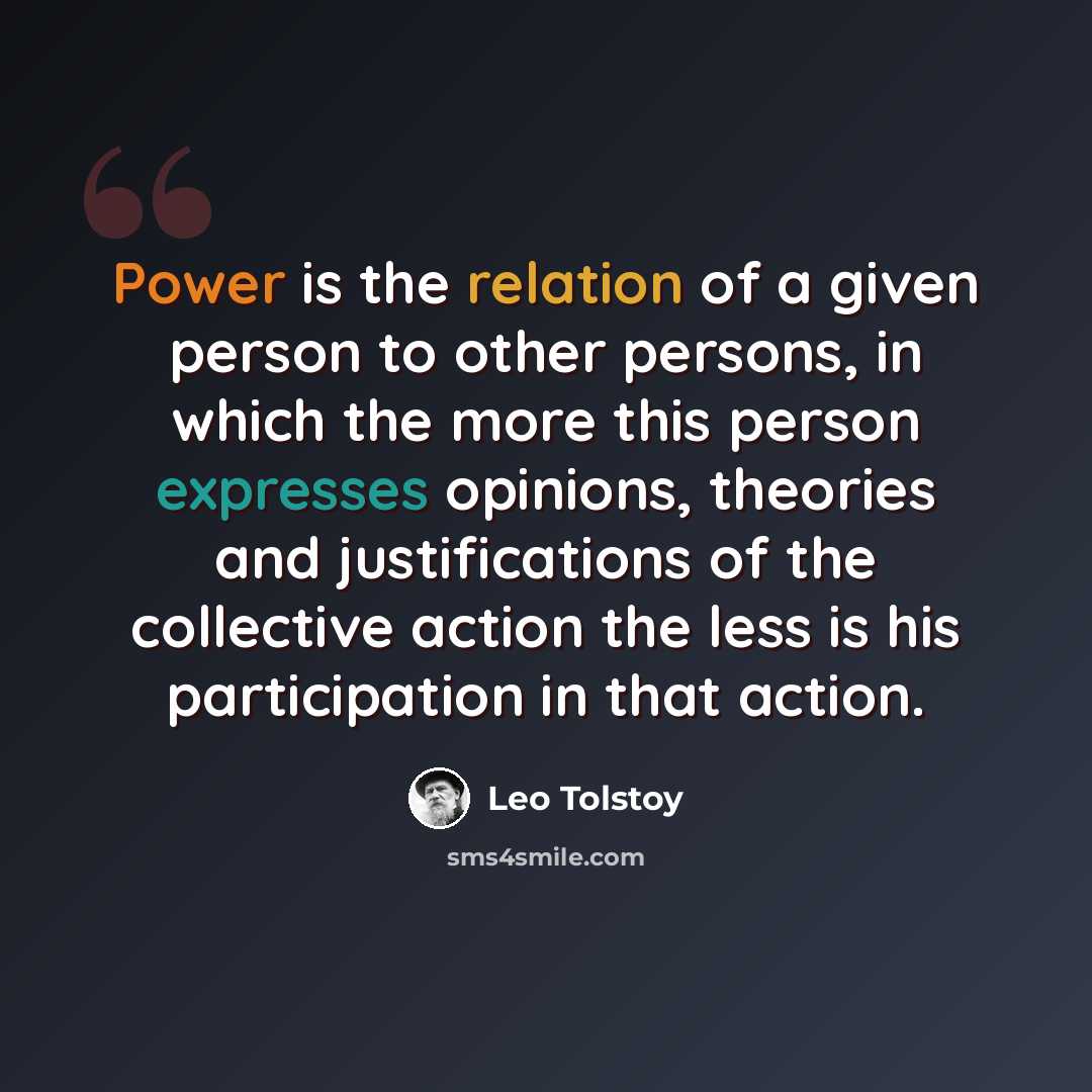 “Power is the relation of a given person to other persons, in which the more this person expresses opinions, theories and justifications of the collective action the less is his participation in that action.” quote by Leo Tolstoy