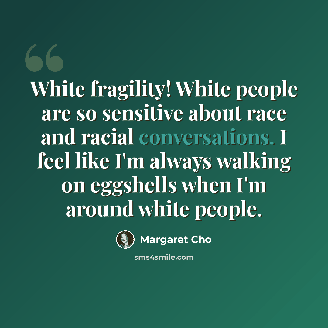“White fragility! White people are so sensitive about race and racial conversations. I feel like I'm always walking on eggshells when I'm around white people.” quote by Margaret Cho