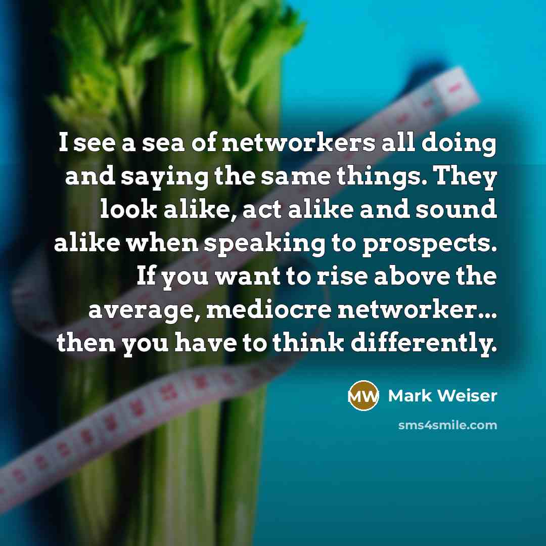“I see a sea of networkers all doing and saying the same things. They look alike, act alike and sound alike when speaking to prospects. If you want to rise above the average, mediocre networker... then you have to think differently.” quote by Mark Weiser